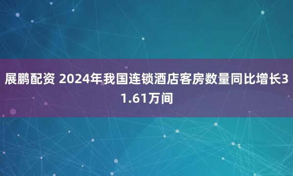 展鹏配资 2024年我国连锁酒店客房数量同比增长31.61万间