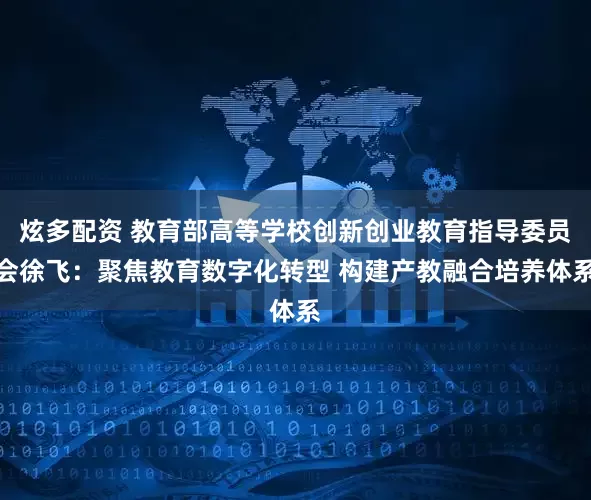 炫多配资 教育部高等学校创新创业教育指导委员会徐飞：聚焦教育数字化转型 构建产教融合培养体系