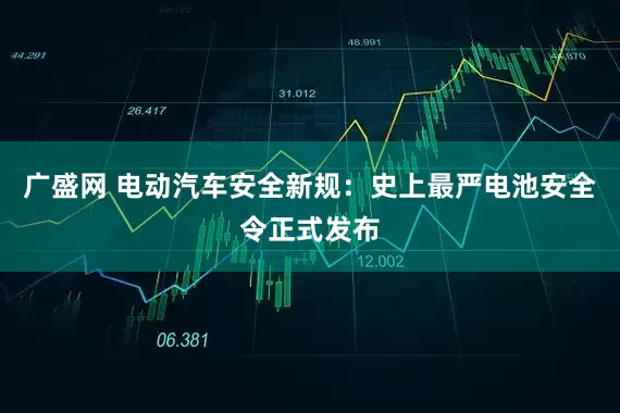 广盛网 电动汽车安全新规：史上最严电池安全令正式发布