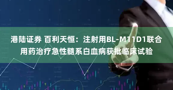 港陆证券 百利天恒：注射用BL-M11D1联合用药治疗急性髓系白血病获批临床试验