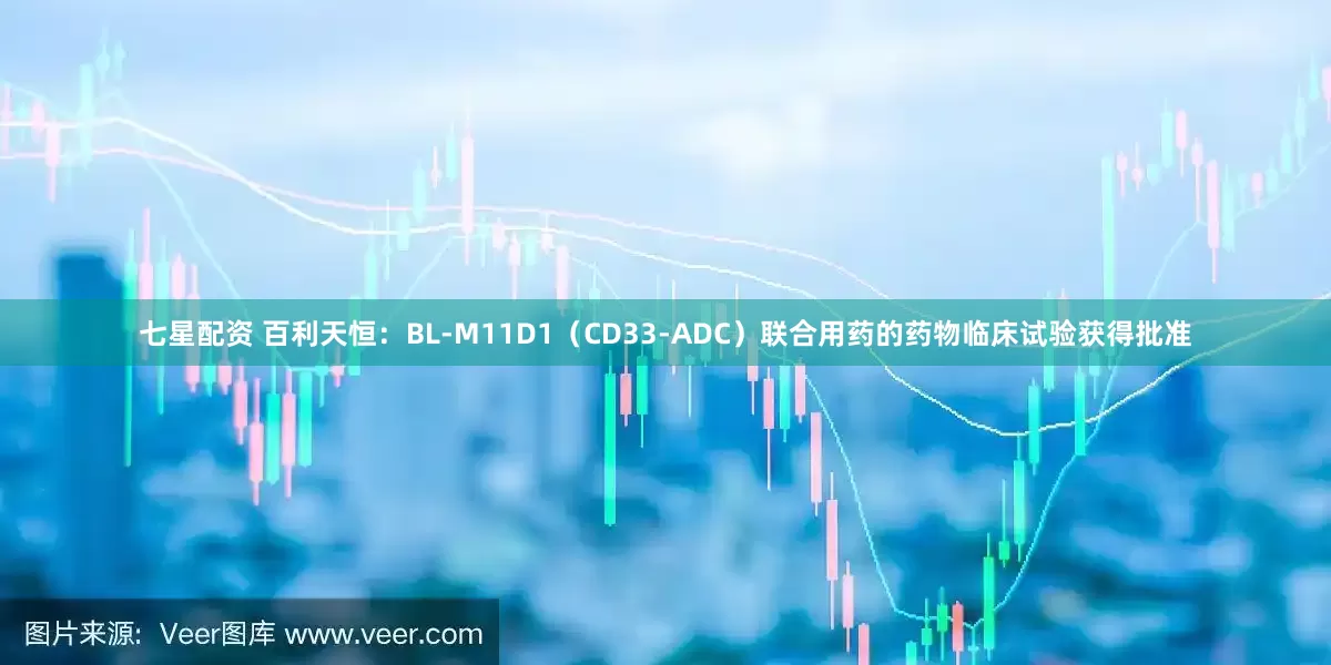 七星配资 百利天恒：BL-M11D1（CD33-ADC）联合用药的药物临床试验获得批准
