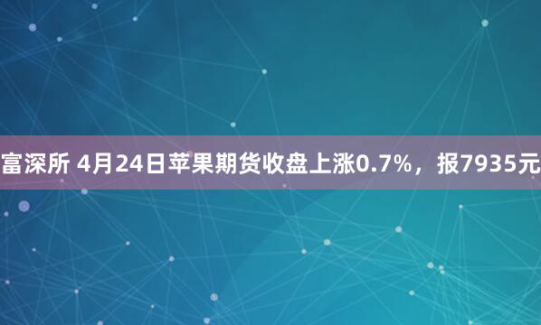 富深所 4月24日苹果期货收盘上涨0.7%，报7935元