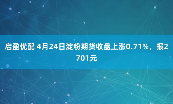 启盈优配 4月24日淀粉期货收盘上涨0.71%，报2701元