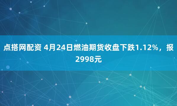 点搭网配资 4月24日燃油期货收盘下跌1.12%，报2998元