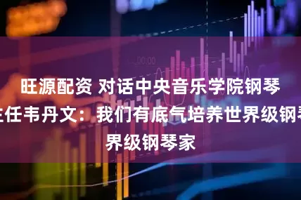 旺源配资 对话中央音乐学院钢琴系主任韦丹文：我们有底气培养世界级钢琴家
