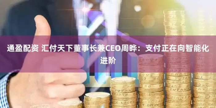 通盈配资 汇付天下董事长兼CEO周晔：支付正在向智能化进阶