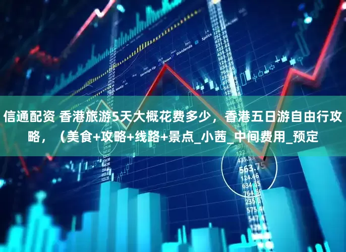 信通配资 香港旅游5天大概花费多少，香港五日游自由行攻略，（美食+攻略+线路+景点_小茜_中间费用_预定