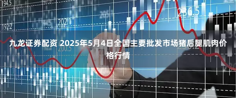 九龙证券配资 2025年5月4日全国主要批发市场猪后腿肌肉价格行情