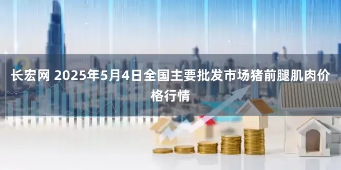 长宏网 2025年5月4日全国主要批发市场猪前腿肌肉价格行情
