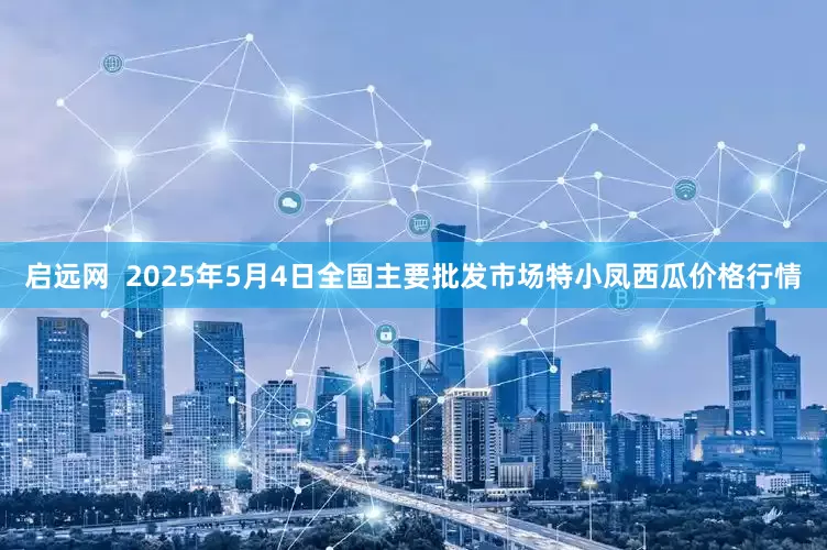 启远网  2025年5月4日全国主要批发市场特小凤西瓜价格行情