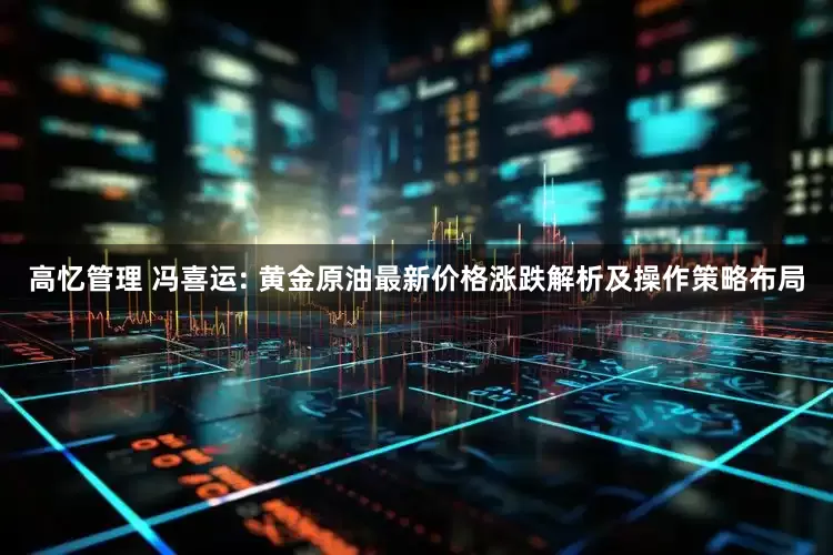 高忆管理 冯喜运: 黄金原油最新价格涨跌解析及操作策略布局