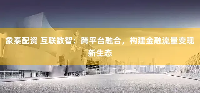 象泰配资 互联数智：跨平台融合，构建金融流量变现新生态