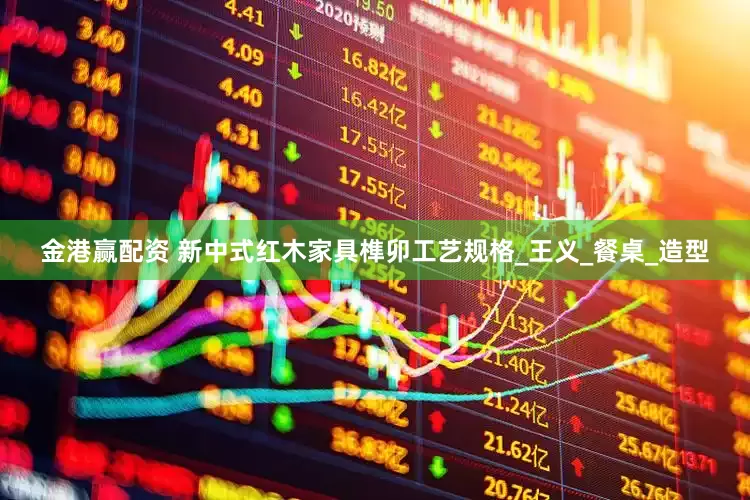 金港赢配资 新中式红木家具榫卯工艺规格_王义_餐桌_造型
