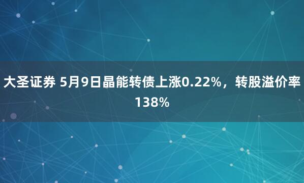 大圣证券 5月9日晶能转债上涨0.22%，转股溢价率138%