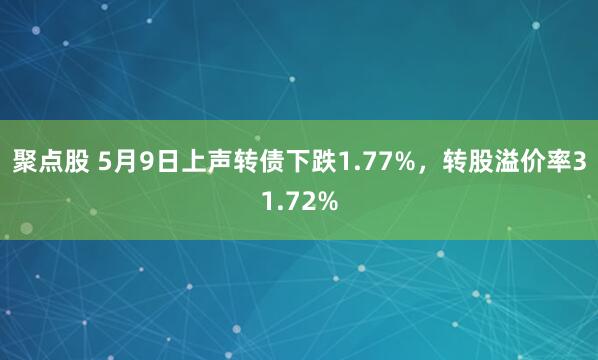 聚点股 5月9日上声转债下跌1.77%，转股溢价率31.72%