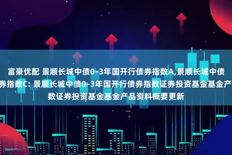 富豪优配 景顺长城中债0-3年国开行债券指数A,景顺长城中债0-3年国开行债券指数C: 景顺长城中债0-3年国开行债券指数证券投资基金基金产品资料概要更新