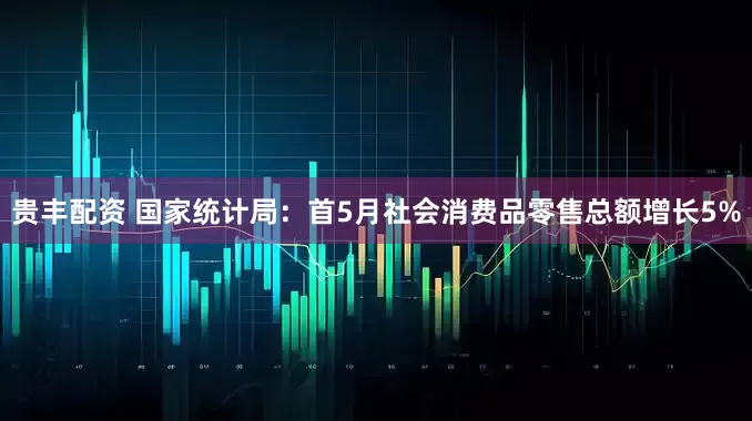 贵丰配资 国家统计局：首5月社会消费品零售总额增长5%
