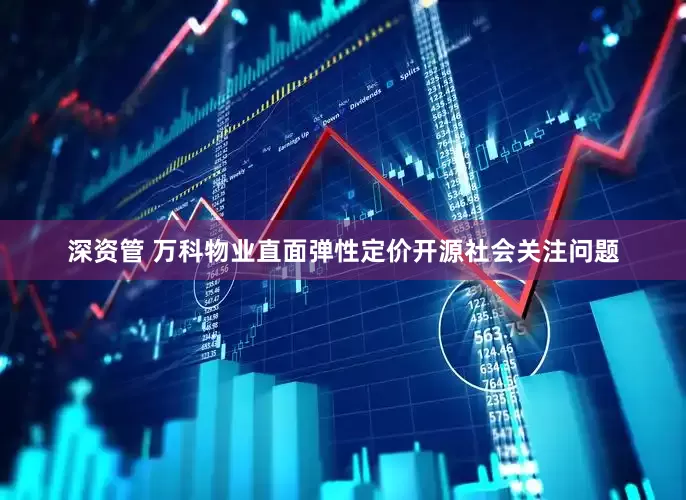 深资管 万科物业直面弹性定价开源社会关注问题