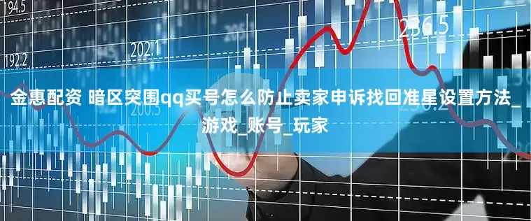 金惠配资 暗区突围qq买号怎么防止卖家申诉找回准星设置方法_游戏_账号_玩家