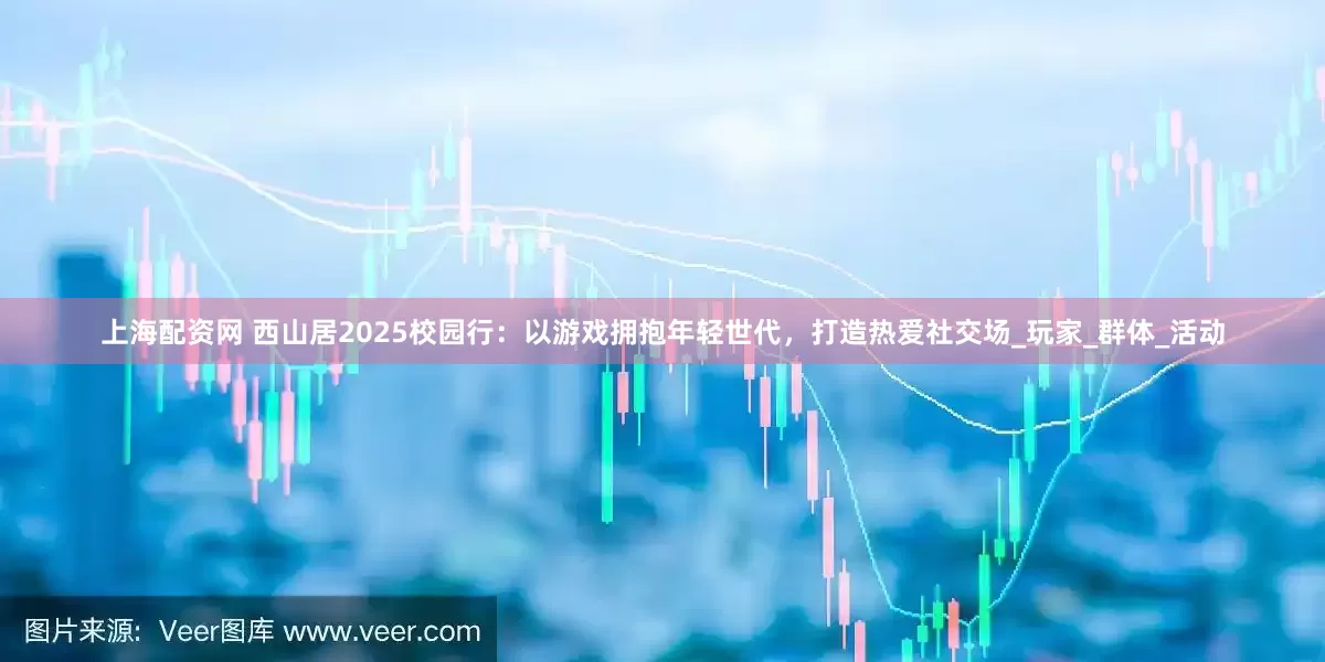 上海配资网 西山居2025校园行：以游戏拥抱年轻世代，打造热爱社交场_玩家_群体_活动