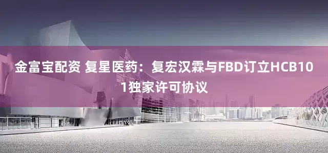 金富宝配资 复星医药：复宏汉霖与FBD订立HCB101独家许可协议