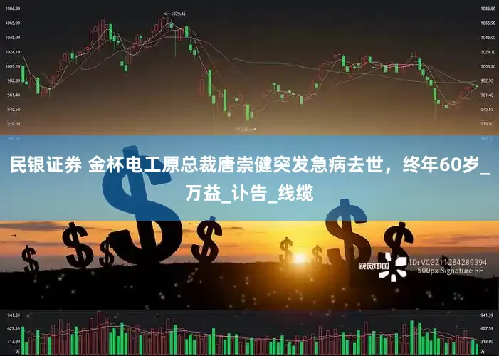 民银证券 金杯电工原总裁唐崇健突发急病去世，终年60岁_万益_讣告_线缆