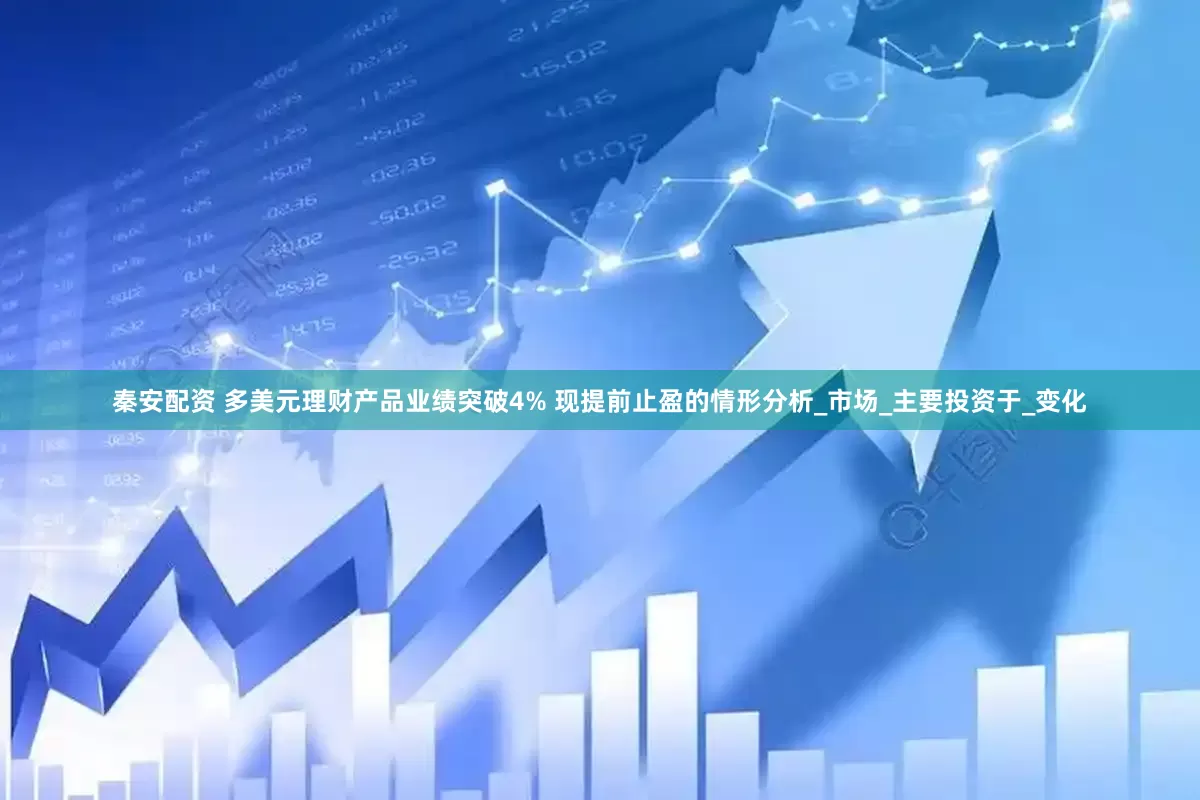 秦安配资 多美元理财产品业绩突破4% 现提前止盈的情形分析_市场_主要投资于_变化