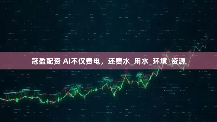 冠盈配资 AI不仅费电，还费水_用水_环境_资源