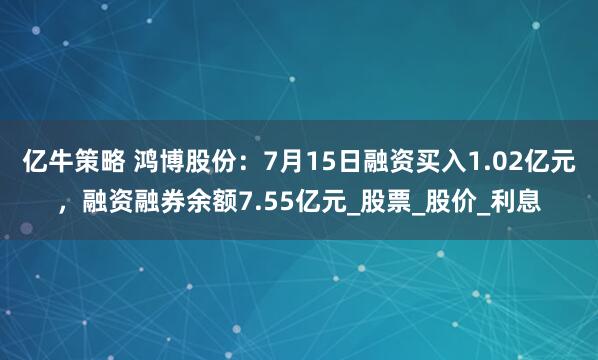 亿牛策略 鸿博股份：7月15日融资买入1.02亿元，融资融券余额7.55亿元_股票_股价_利息
