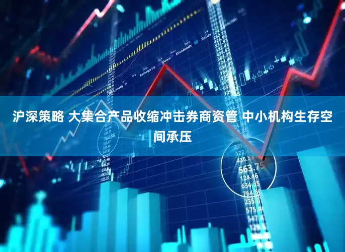 沪深策略 大集合产品收缩冲击券商资管 中小机构生存空间承压