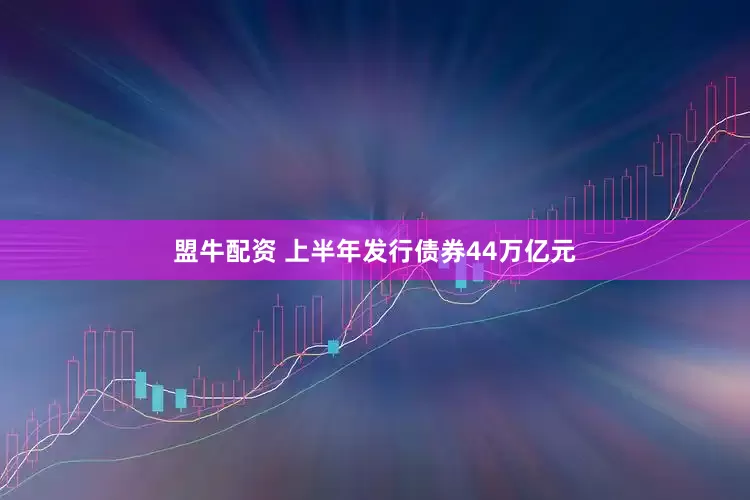盟牛配资 上半年发行债券44万亿元