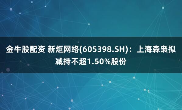 金牛股配资 新炬网络(605398.SH)：上海森枭拟减持不超1.50%股份