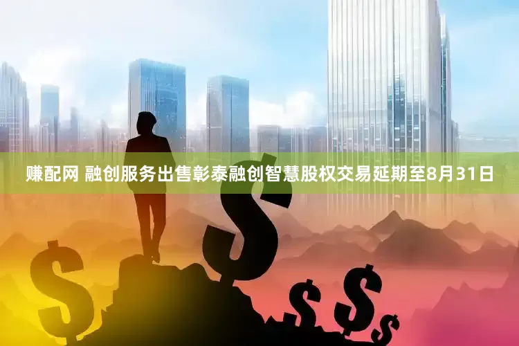 赚配网 融创服务出售彰泰融创智慧股权交易延期至8月31日