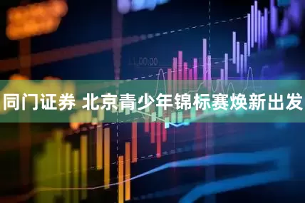 同门证券 北京青少年锦标赛焕新出发