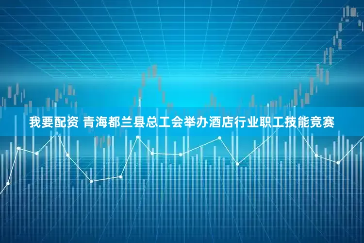 我要配资 青海都兰县总工会举办酒店行业职工技能竞赛