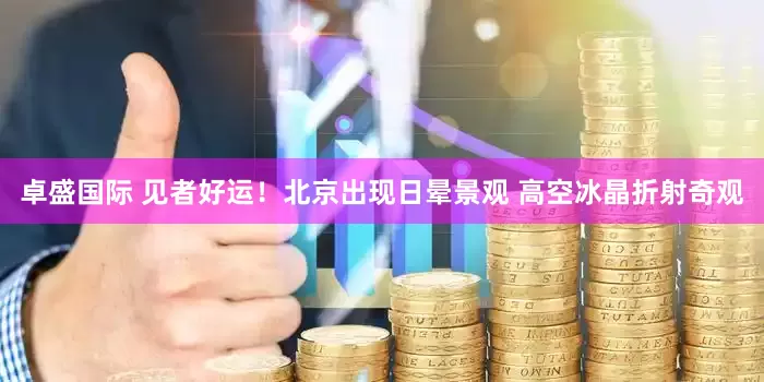 卓盛国际 见者好运！北京出现日晕景观 高空冰晶折射奇观