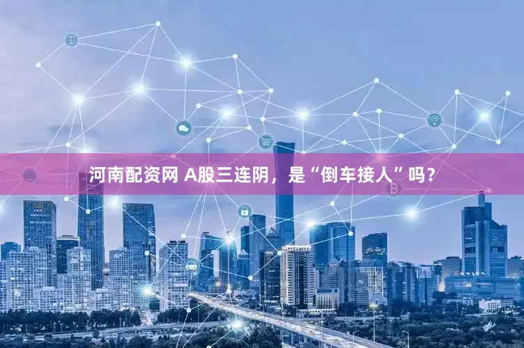河南配资网 A股三连阴，是“倒车接人”吗？