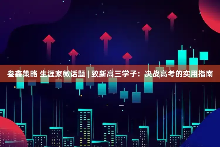 叁鑫策略 生涯家微话题 | 致新高三学子：决战高考的实用指南