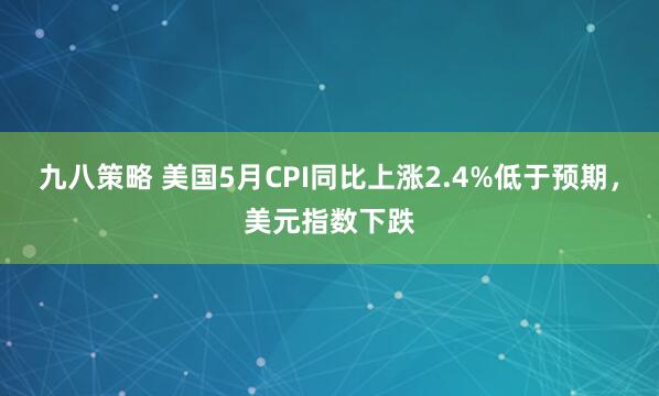 九八策略 美国5月CPI同比上涨2.4%低于预期，美元指数下跌