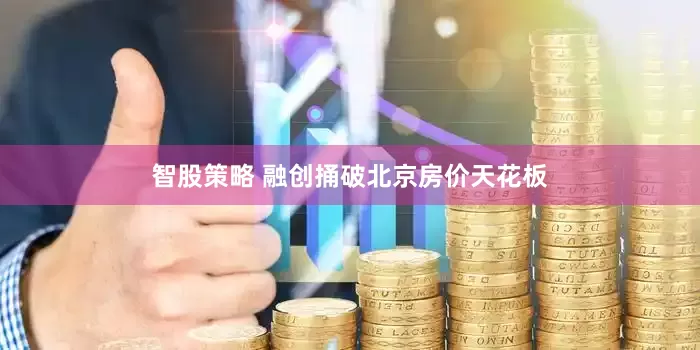 智股策略 融创捅破北京房价天花板