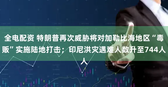 全电配资 特朗普再次威胁将对加勒比海地区“毒贩”实施陆地打击；印尼洪灾遇难人数升至744人