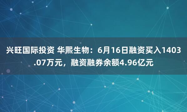 兴旺国际投资 华熙生物：6月16日融资买入1403.07万元，融资融券余额4.96亿元