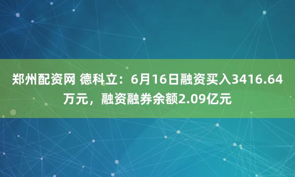 郑州配资网 德科立：6月16日融资买入3416.64万元，融资融券余额2.09亿元