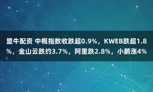 盟牛配资 中概指数收跌超0.9%，KWEB跌超1.8%，金山云跌约3.7%，阿里跌2.8%，小鹏涨4%