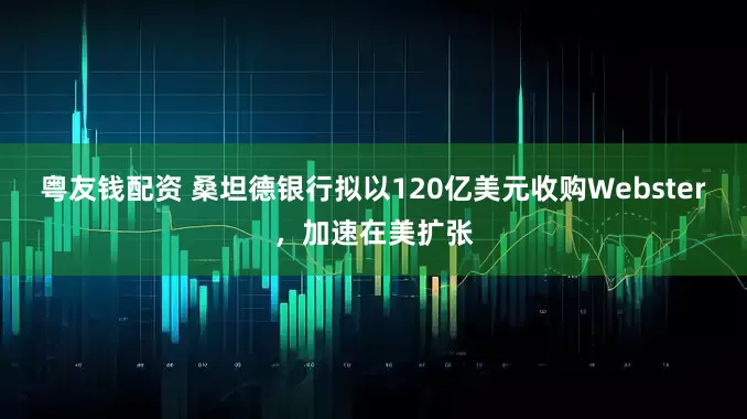 粤友钱配资 桑坦德银行拟以120亿美元收购Webster，加速在美扩张