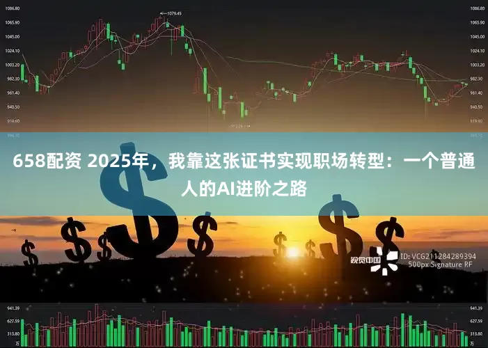 658配资 2025年，我靠这张证书实现职场转型：一个普通人的AI进阶之路
