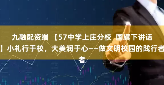 九融配资端 【57中学上庄分校  国旗下讲话】小礼行于校，大美润于心——做文明校园的践行者
