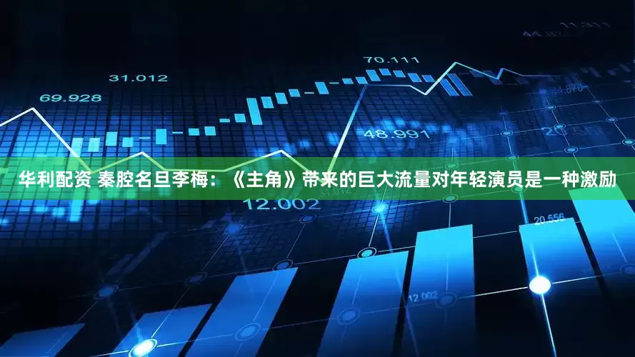 华利配资 秦腔名旦李梅：《主角》带来的巨大流量对年轻演员是一种激励