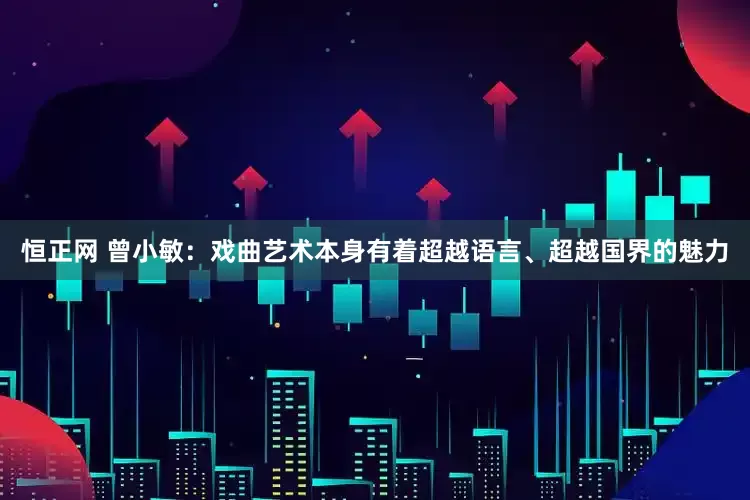 恒正网 曾小敏：戏曲艺术本身有着超越语言、超越国界的魅力