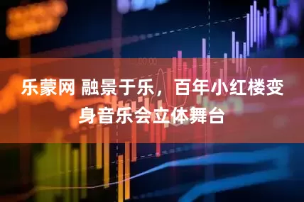 乐蒙网 融景于乐，百年小红楼变身音乐会立体舞台